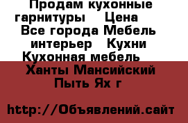 Продам кухонные гарнитуры! › Цена ­ 1 - Все города Мебель, интерьер » Кухни. Кухонная мебель   . Ханты-Мансийский,Пыть-Ях г.